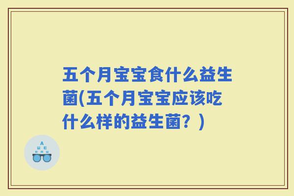 五个月宝宝食什么益生菌(五个月宝宝应该吃什么样的益生菌？)