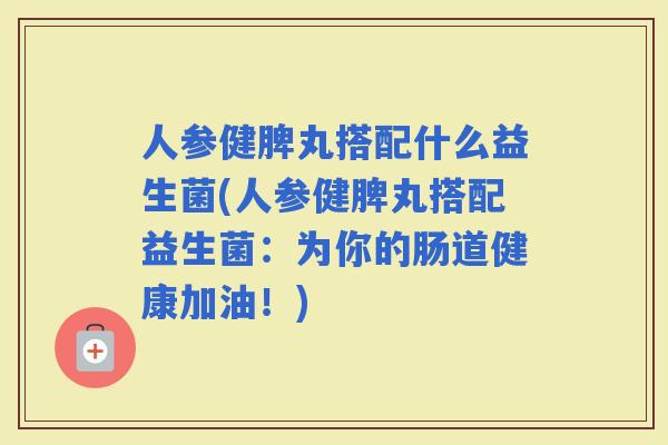 人参健脾丸搭配什么益生菌(人参健脾丸搭配益生菌：为你的肠道健康加油！)