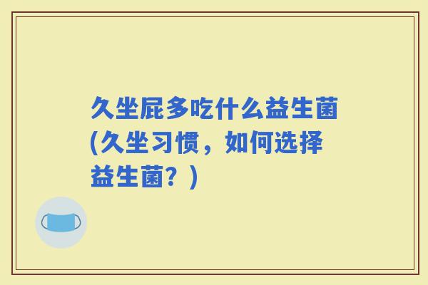 久坐屁多吃什么益生菌(久坐习惯，如何选择益生菌？)