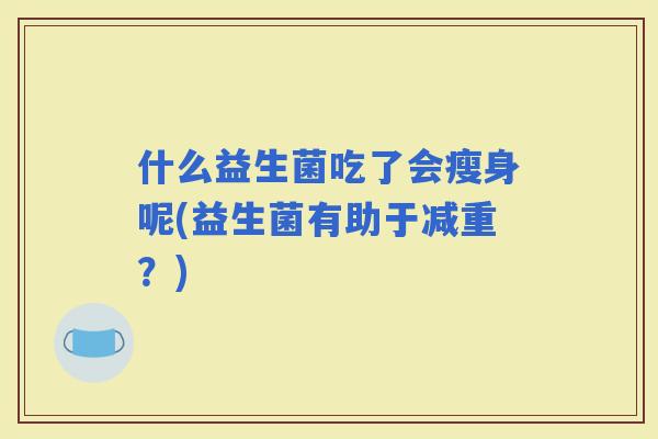 什么益生菌吃了会瘦身呢(益生菌有助于减重？)