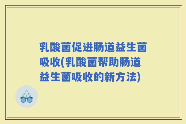 乳酸菌促进肠道益生菌吸收(乳酸菌帮助肠道益生菌吸收的新方法)