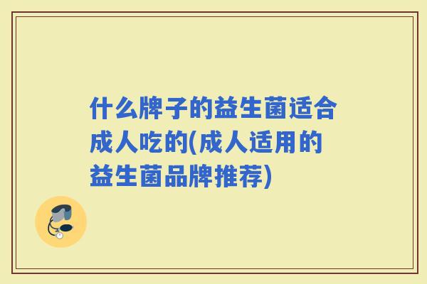 什么牌子的益生菌适合成人吃的(成人适用的益生菌品牌推荐)