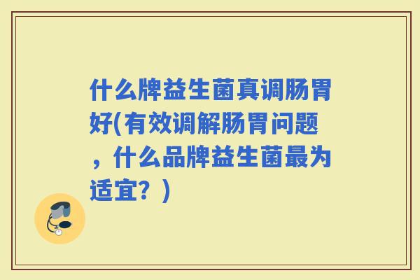什么牌益生菌真调肠胃好(有效调解肠胃问题，什么品牌益生菌为适宜？)