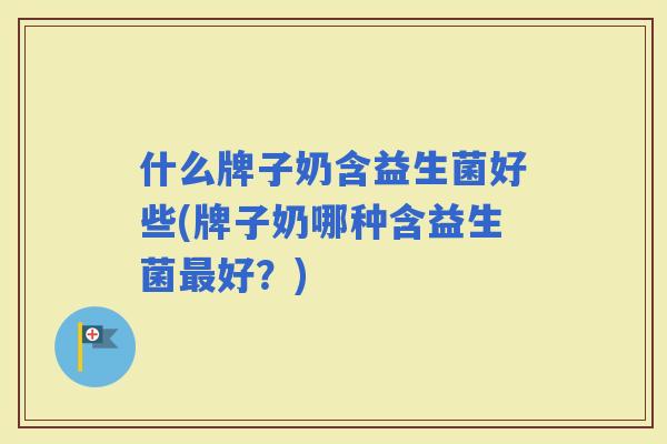 什么牌子奶含益生菌好些(牌子奶哪种含益生菌好？)
