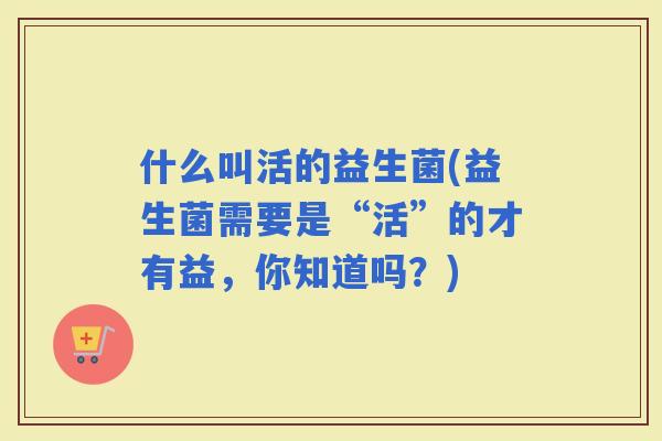 什么叫活的益生菌(益生菌需要是“活”的才有益，你知道吗？)