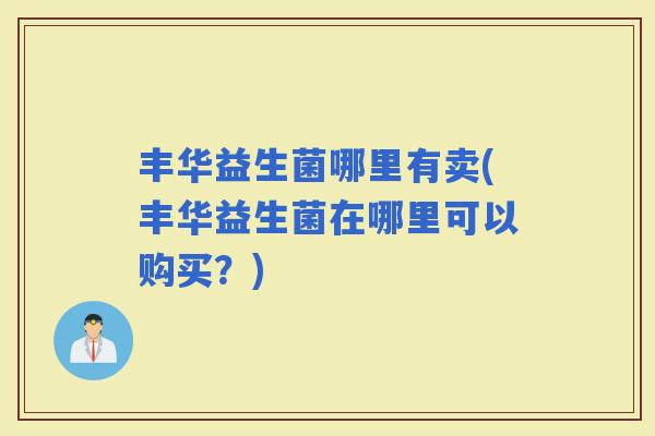 丰华益生菌哪里有卖(丰华益生菌在哪里可以购买？)