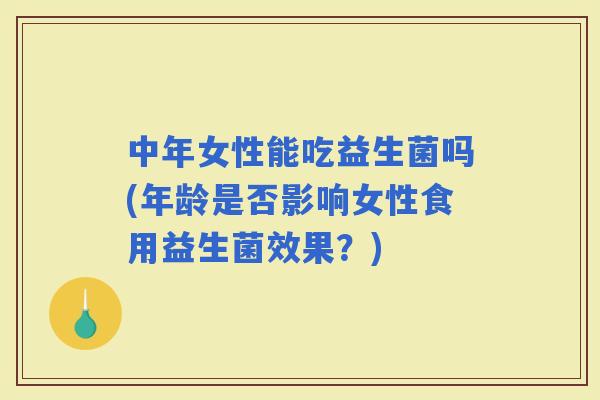 中年女性能吃益生菌吗(年龄是否影响女性食用益生菌效果？)