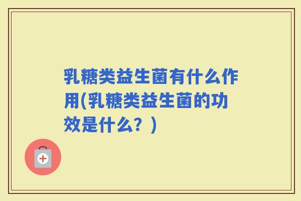 乳糖类益生菌有什么作用(乳糖类益生菌的功效是什么？)