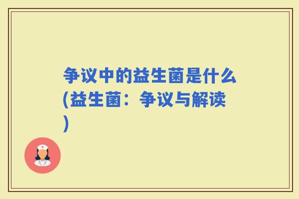 争议中的益生菌是什么(益生菌：争议与解读)
