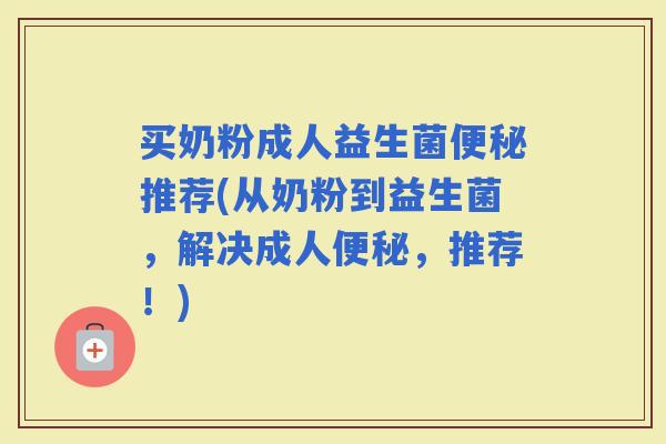 买奶粉成人益生菌推荐(从奶粉到益生菌，解决成人，推荐！)