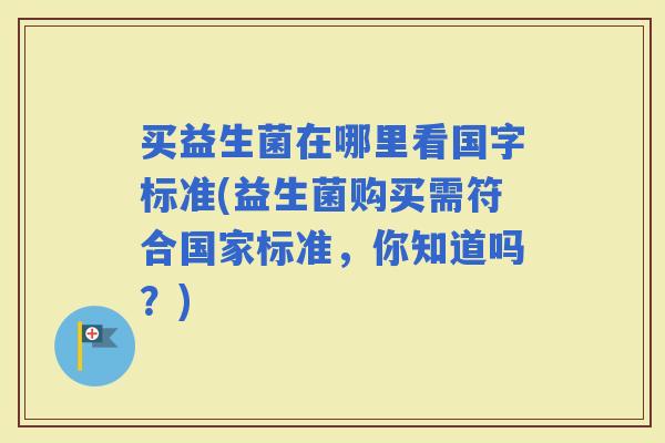 买益生菌在哪里看国字标准(益生菌购买需符合国家标准，你知道吗？)