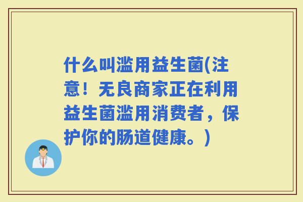 什么叫滥用益生菌(注意！无良商家正在利用益生菌滥用消费者，保护你的肠道健康。)