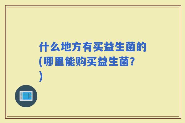 什么地方有买益生菌的(哪里能购买益生菌？)