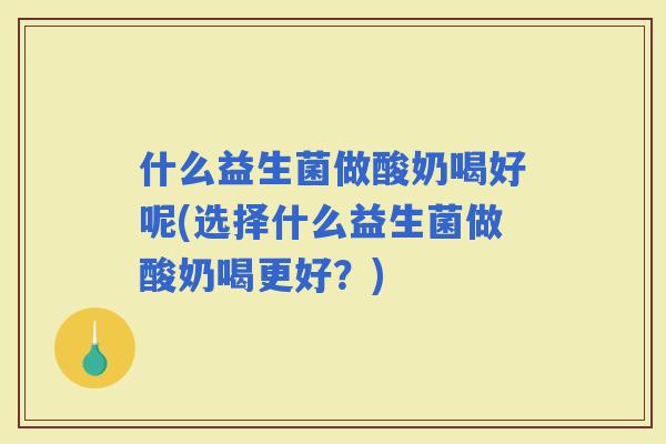 什么益生菌做酸奶喝好呢(选择什么益生菌做酸奶喝更好？)