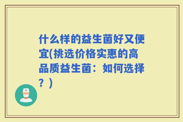 什么样的益生菌好又便宜(挑选价格实惠的高品质益生菌：如何选择？)
