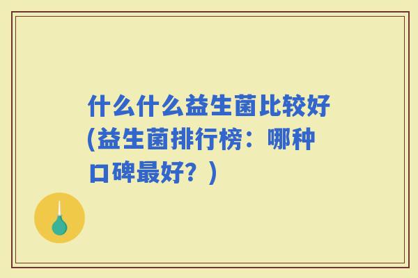 什么什么益生菌比较好(益生菌排行榜：哪种口碑好？)