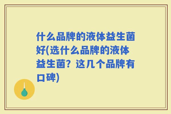 什么品牌的液体益生菌好(选什么品牌的液体益生菌？这几个品牌有口碑)