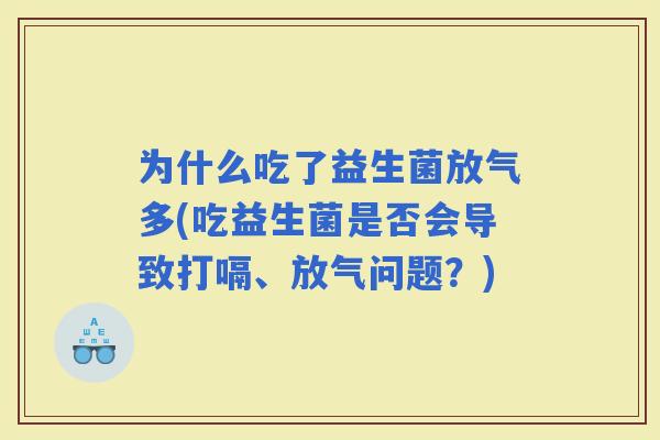 为什么吃了益生菌放气多(吃益生菌是否会导致打嗝、放气问题？)