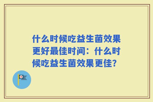 什么时候吃益生菌效果更好佳时间：什么时候吃益生菌效果更佳？
