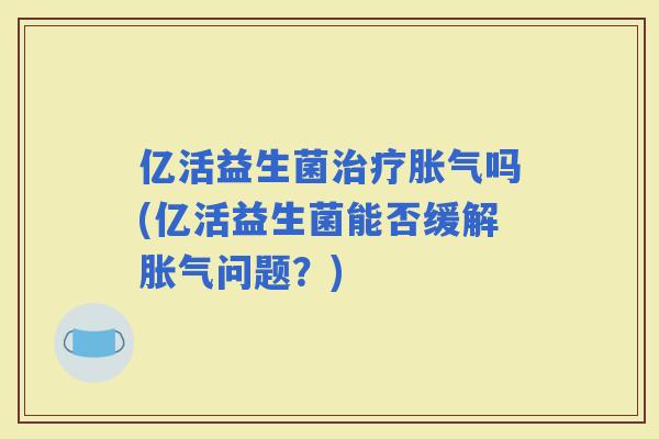 亿活益生菌吗(亿活益生菌能否缓解问题？)