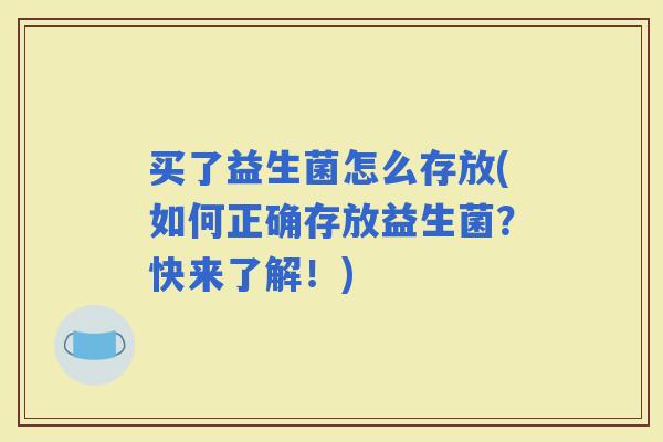 买了益生菌怎么存放(如何正确存放益生菌？快来了解！)