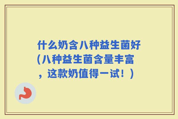 什么奶含八种益生菌好(八种益生菌含量丰富，这款奶值得一试！)