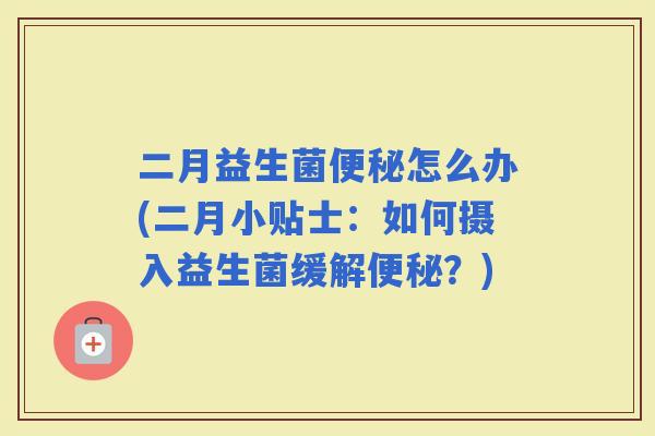 二月益生菌怎么办(二月小贴士：如何摄入益生菌缓解？)