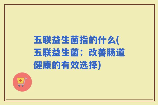 五联益生菌指的什么(五联益生菌：改善肠道健康的有效选择)