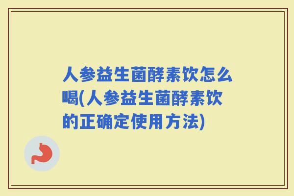 人参益生菌酵素饮怎么喝(人参益生菌酵素饮的正确定使用方法)