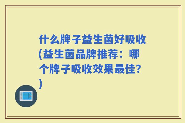 什么牌子益生菌好吸收(益生菌品牌推荐：哪个牌子吸收效果佳？)
