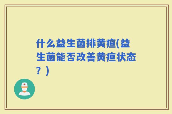 什么益生菌排黄疸(益生菌能否改善黄疸状态？)