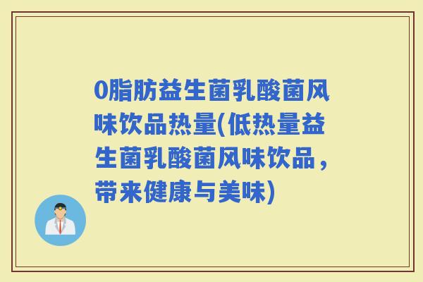 0脂肪益生菌乳酸菌风味饮品热量(低热量益生菌乳酸菌风味饮品，带来健康与美味)