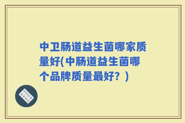 中卫肠道益生菌哪家质量好(中肠道益生菌哪个品牌质量好？)