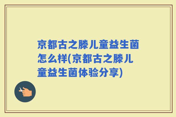 京都古之滕儿童益生菌怎么样(京都古之滕儿童益生菌体验分享)