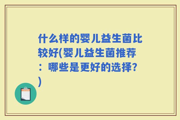 什么样的婴儿益生菌比较好(婴儿益生菌推荐：哪些是更好的选择？)