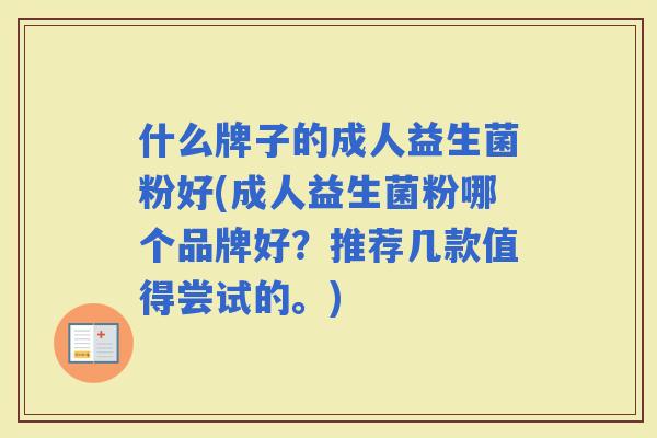 什么牌子的成人益生菌粉好(成人益生菌粉哪个品牌好？推荐几款值得尝试的。)