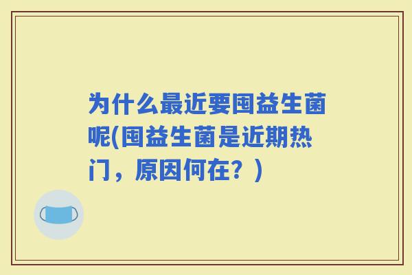 为什么近要囤益生菌呢(囤益生菌是近期热门，原因何在？)