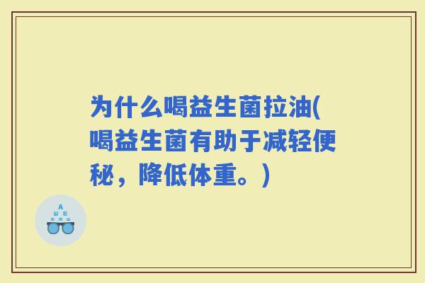 为什么喝益生菌拉油(喝益生菌有助于减轻，降低体重。)
