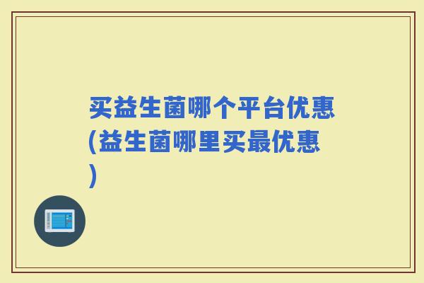 买益生菌哪个平台优惠(益生菌哪里买优惠)