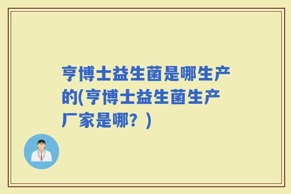 亨博士益生菌是哪生产的(亨博士益生菌生产厂家是哪？)