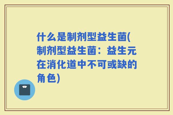 什么是制剂型益生菌(制剂型益生菌：益生元在消化道中不可或缺的角色)