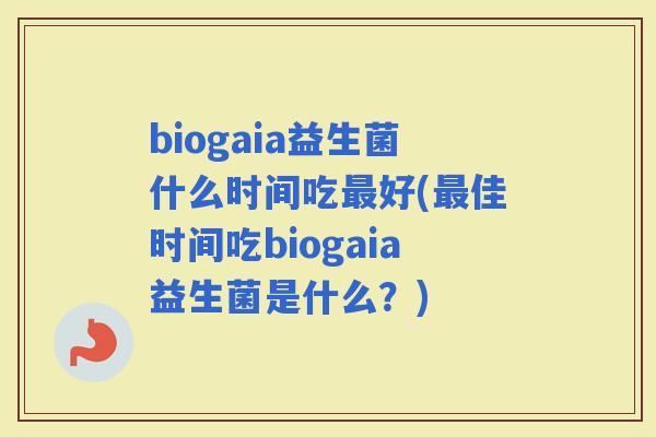 biogaia益生菌什么时间吃好(佳时间吃biogaia益生菌是什么？)