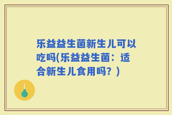 乐益益生菌新生儿可以吃吗(乐益益生菌：适合新生儿食用吗？)