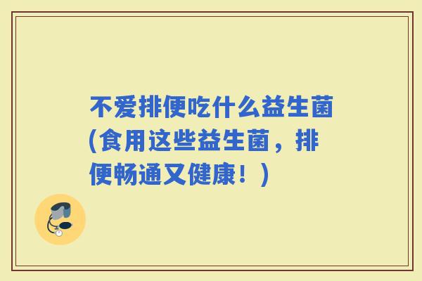 不爱排便吃什么益生菌(食用这些益生菌，排便畅通又健康！)