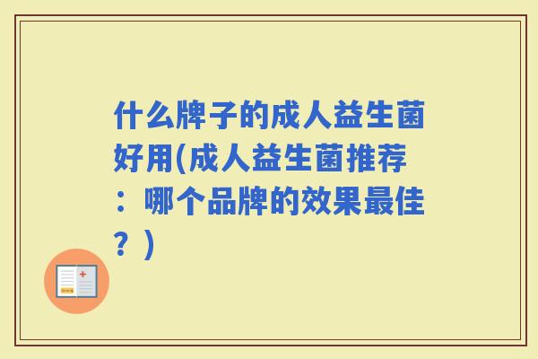 什么牌子的成人益生菌好用(成人益生菌推荐：哪个品牌的效果佳？)