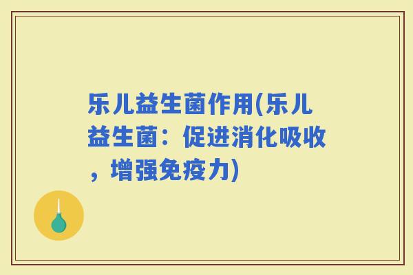 乐儿益生菌作用(乐儿益生菌：促进消化吸收，增强力)