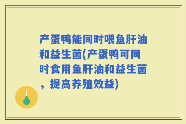 产蛋鸭能同时喂鱼油和益生菌(产蛋鸭可同时食用鱼油和益生菌，提高养殖效益)