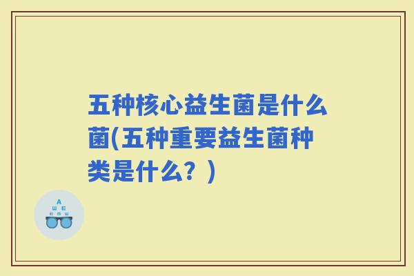五种核心益生菌是什么菌(五种重要益生菌种类是什么？)