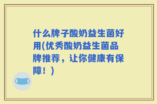 什么牌子酸奶益生菌好用(优秀酸奶益生菌品牌推荐，让你健康有保障！)