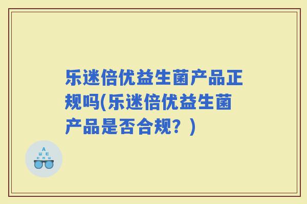 乐迷倍优益生菌产品正规吗(乐迷倍优益生菌产品是否合规？)